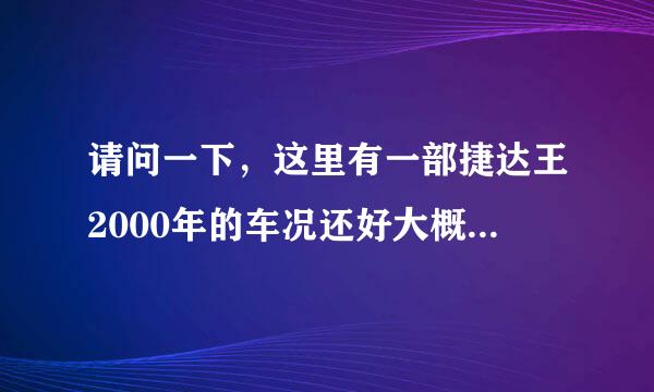 请问一下，这里有一部捷达王2000年的车况还好大概多少钱能买。谢谢