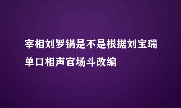 宰相刘罗锅是不是根据刘宝瑞单口相声官场斗改编