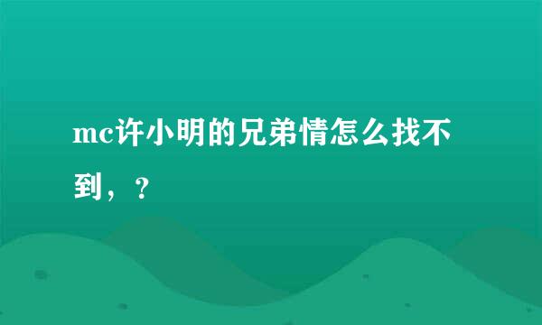 mc许小明的兄弟情怎么找不到，？