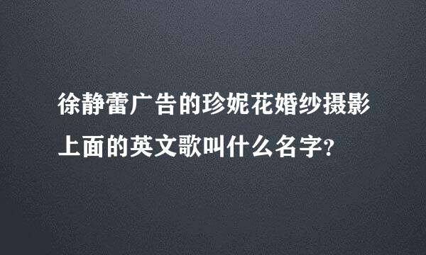 徐静蕾广告的珍妮花婚纱摄影上面的英文歌叫什么名字？