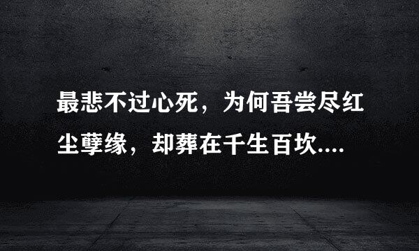 最悲不过心死，为何吾尝尽红尘孽缘，却葬在千生百坎.什么意思