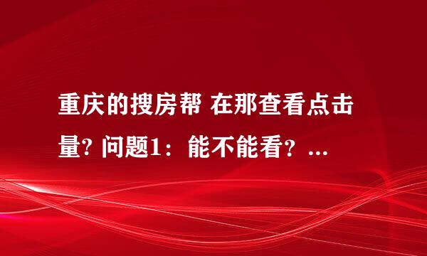 重庆的搜房帮 在那查看点击量? 问题1：能不能看？ 问题2：在那里看，具体怎么操作？