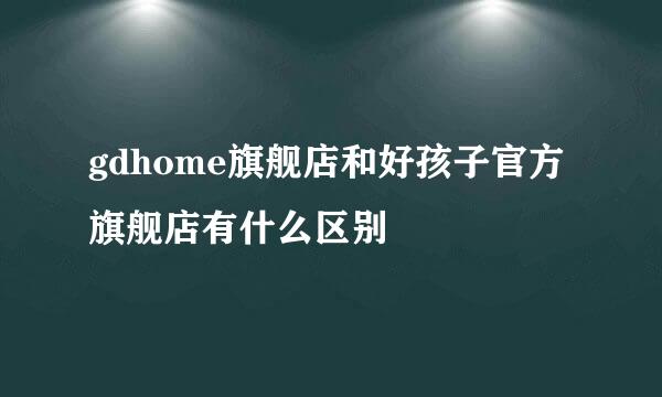 gdhome旗舰店和好孩子官方旗舰店有什么区别