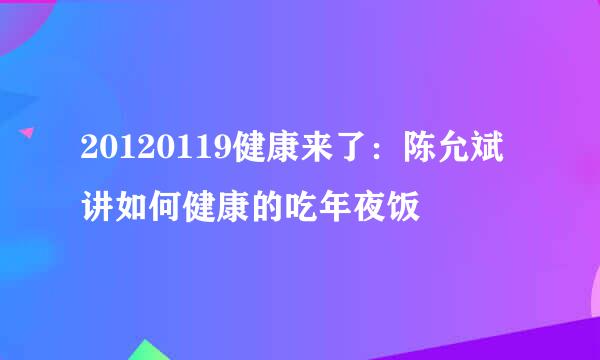 20120119健康来了：陈允斌讲如何健康的吃年夜饭