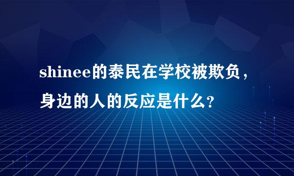 shinee的泰民在学校被欺负，身边的人的反应是什么？