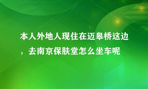 本人外地人现住在迈皋桥这边，去南京保肤堂怎么坐车呢