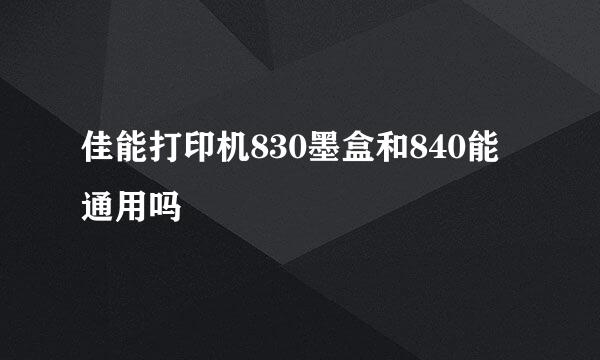 佳能打印机830墨盒和840能通用吗