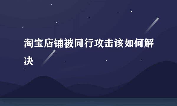 淘宝店铺被同行攻击该如何解决