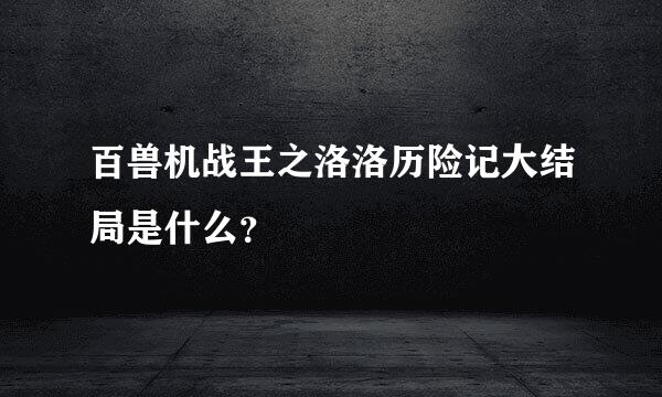 百兽机战王之洛洛历险记大结局是什么？