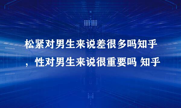 松紧对男生来说差很多吗知乎，性对男生来说很重要吗 知乎