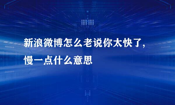 新浪微博怎么老说你太快了,慢一点什么意思