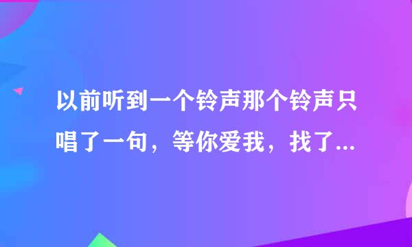 以前听到一个铃声那个铃声只唱了一句，等你爱我，找了好久了，到底是什么歌啊？