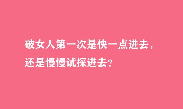 破女人第一次是快一点进去，还是慢慢试探进去？