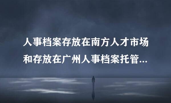 人事档案存放在南方人才市场和存放在广州人事档案托管中心有什么区别?哪里好?