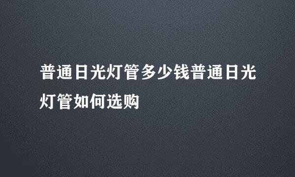 普通日光灯管多少钱普通日光灯管如何选购