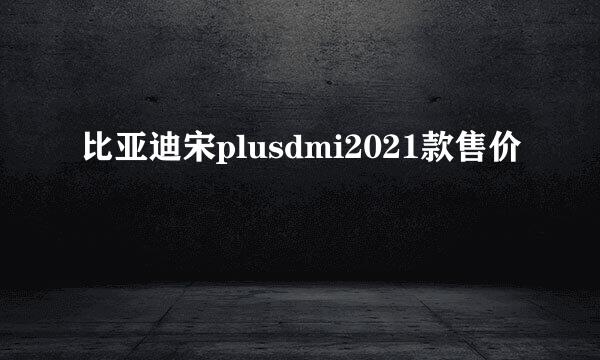 比亚迪宋plusdmi2021款售价