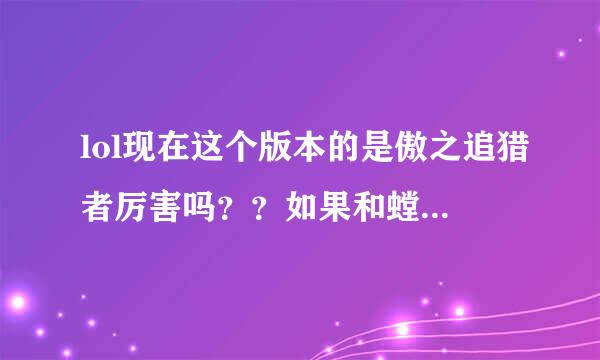 lol现在这个版本的是傲之追猎者厉害吗？？如果和螳螂比较呢？