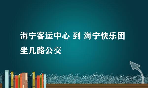 海宁客运中心 到 海宁快乐团 坐几路公交