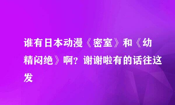 谁有日本动漫《密室》和《幼精闷绝》啊？谢谢啦有的话往这发