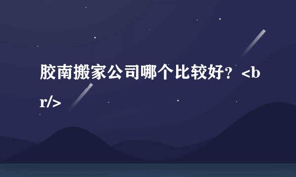 胶南搬家公司哪个比较好？<br/>