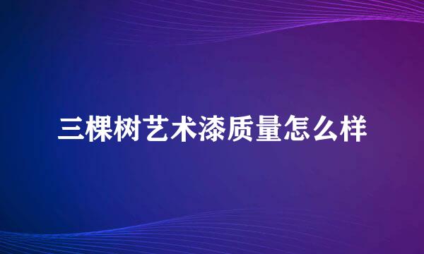 三棵树艺术漆质量怎么样