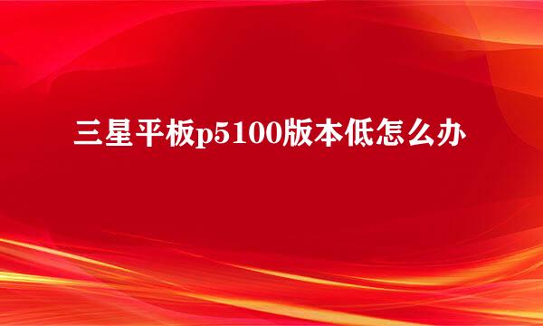 三星平板p5100版本低怎么办