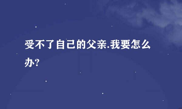 受不了自己的父亲.我要怎么办?