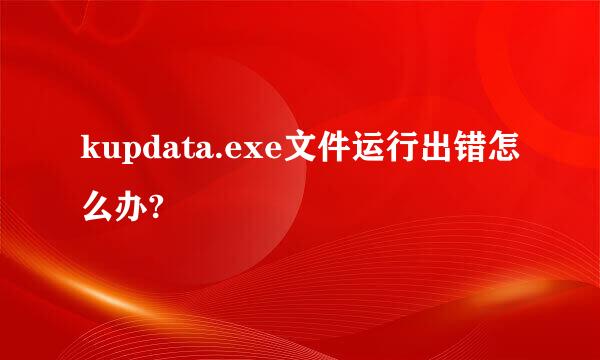 kupdata.exe文件运行出错怎么办?