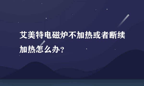 艾美特电磁炉不加热或者断续加热怎么办？