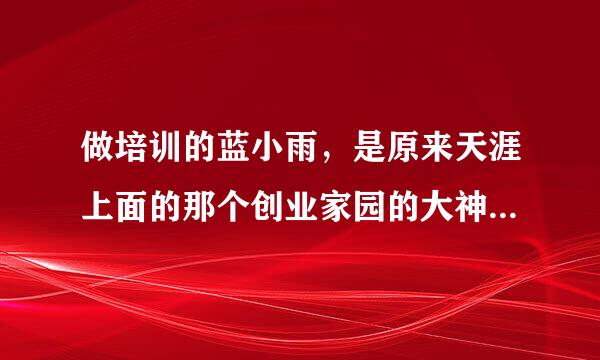 做培训的蓝小雨，是原来天涯上面的那个创业家园的大神万里依然嘛？