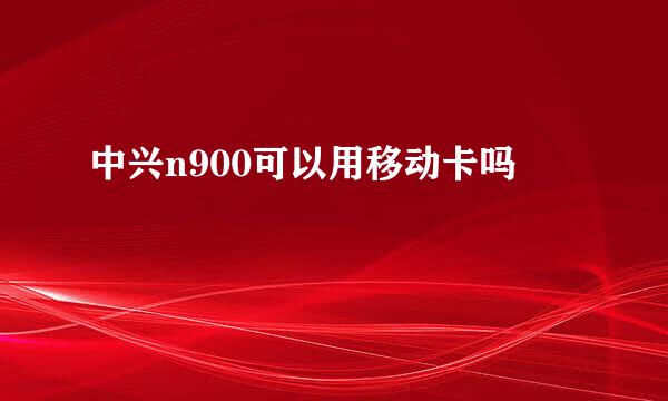 中兴n900可以用移动卡吗