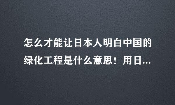 怎么才能让日本人明白中国的绿化工程是什么意思！用日语表达！！麻烦大神解答谢谢！！