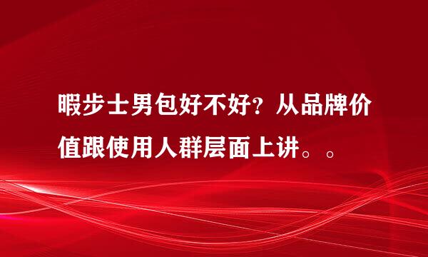 暇步士男包好不好？从品牌价值跟使用人群层面上讲。。