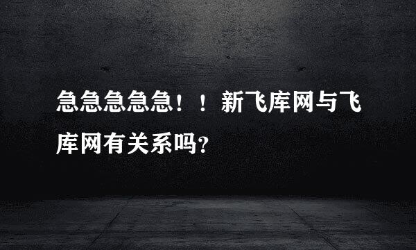 急急急急急！！新飞库网与飞库网有关系吗？