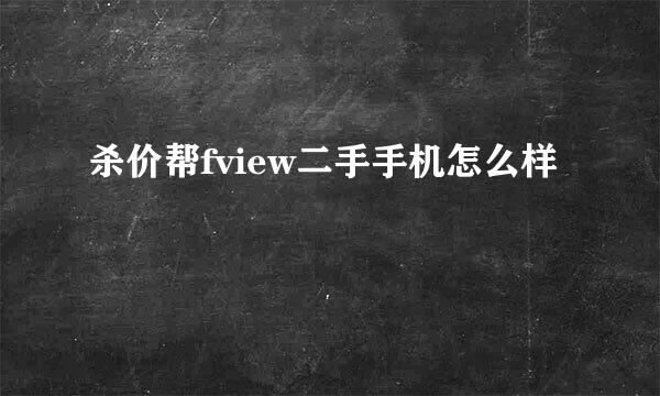 杀价帮fview二手手机怎么样