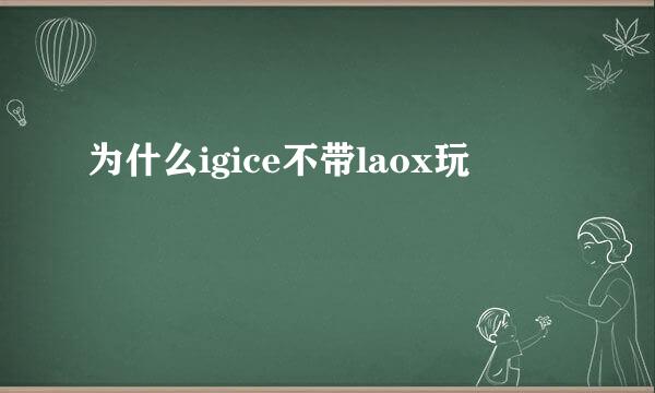 为什么igice不带laox玩