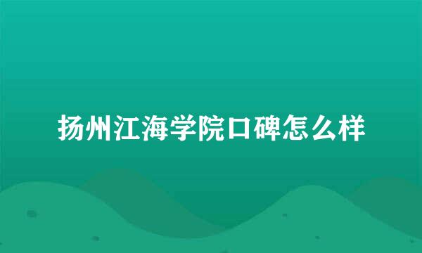 扬州江海学院口碑怎么样