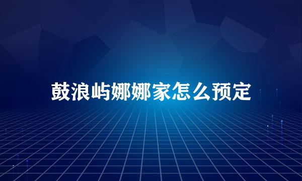 鼓浪屿娜娜家怎么预定