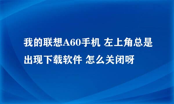 我的联想A60手机 左上角总是出现下载软件 怎么关闭呀