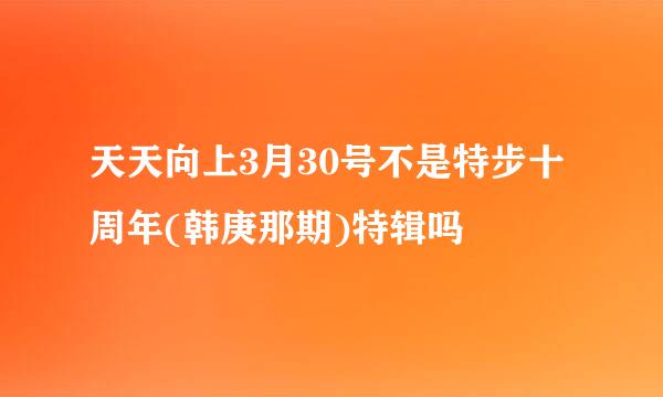 天天向上3月30号不是特步十周年(韩庚那期)特辑吗