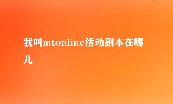 我叫mtonline活动副本在哪儿