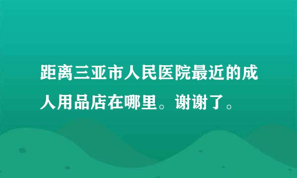 距离三亚市人民医院最近的成人用品店在哪里。谢谢了。