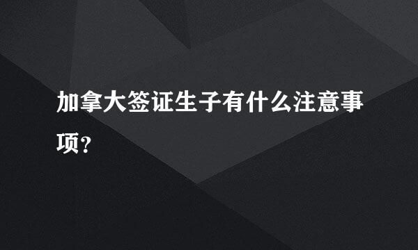 加拿大签证生子有什么注意事项？