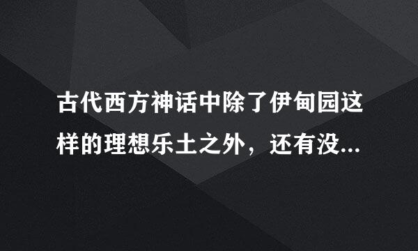 古代西方神话中除了伊甸园这样的理想乐土之外，还有没有这样的理想乐土？急！！！