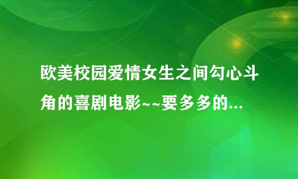 欧美校园爱情女生之间勾心斗角的喜剧电影~~要多多的~~最好找10个以上这样的~~