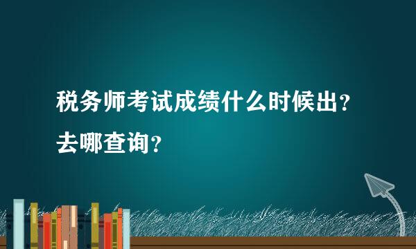 税务师考试成绩什么时候出？去哪查询？