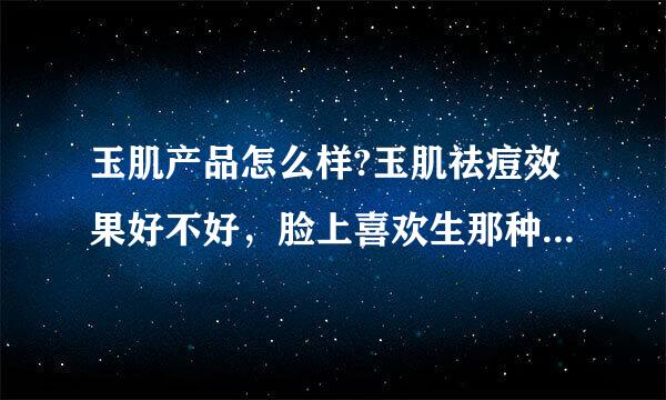 玉肌产品怎么样?玉肌祛痘效果好不好，脸上喜欢生那种白白的东西。