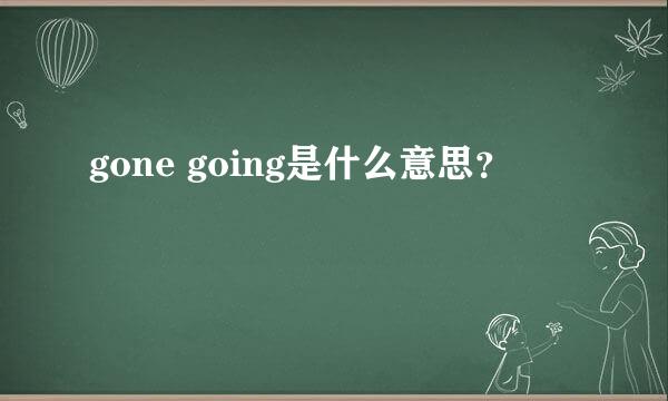 gone going是什么意思？