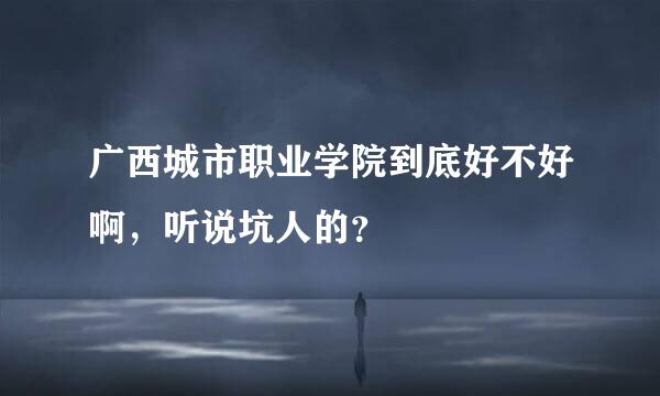 广西城市职业学院到底好不好啊，听说坑人的？