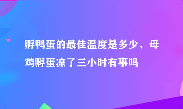 孵鸭蛋的最佳温度是多少，母鸡孵蛋凉了三小时有事吗